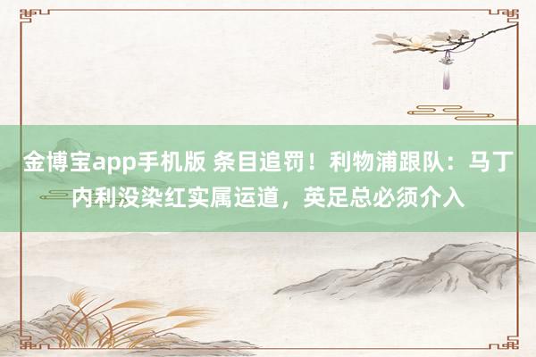 金博宝app手机版 条目追罚！利物浦跟队：马丁内利没染红实属运道，英足总必须介入