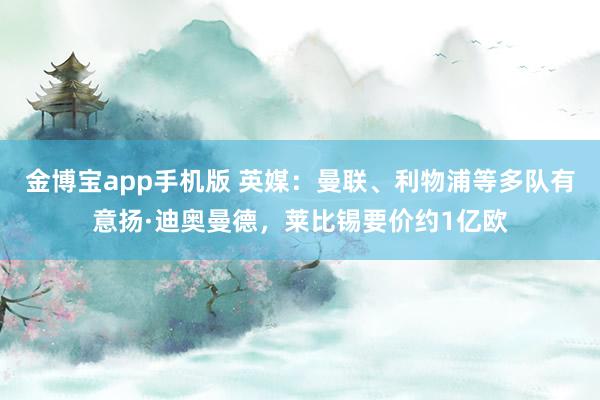 金博宝app手机版 英媒：曼联、利物浦等多队有意扬·迪奥曼德，莱比锡要价约1亿欧