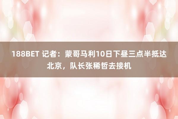 188BET 记者：蒙哥马利10日下昼三点半抵达北京，队长张稀哲去接机