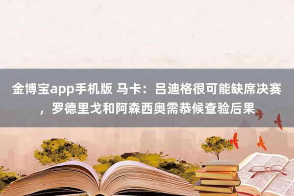 金博宝app手机版 马卡：吕迪格很可能缺席决赛，罗德里戈和阿森西奥需恭候查验后果