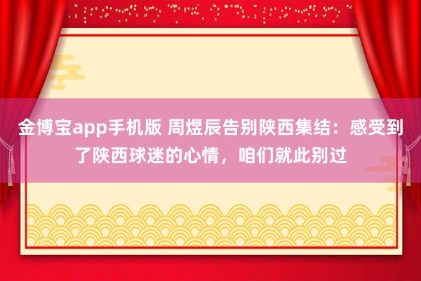 金博宝app手机版 周煜辰告别陕西集结：感受到了陕西球迷的心情，咱们就此别过