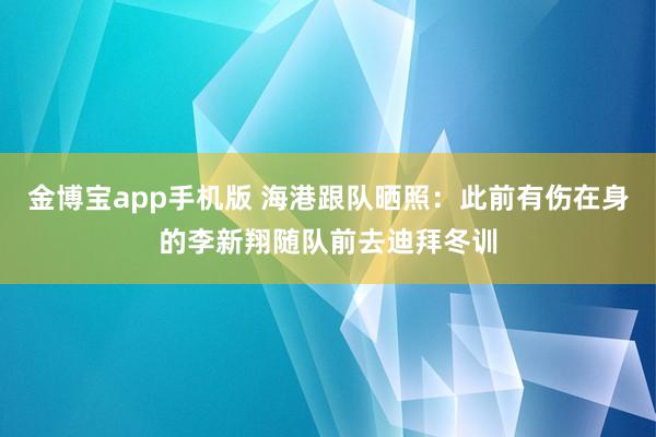 金博宝app手机版 海港跟队晒照：此前有伤在身的李新翔随队前去迪拜冬训