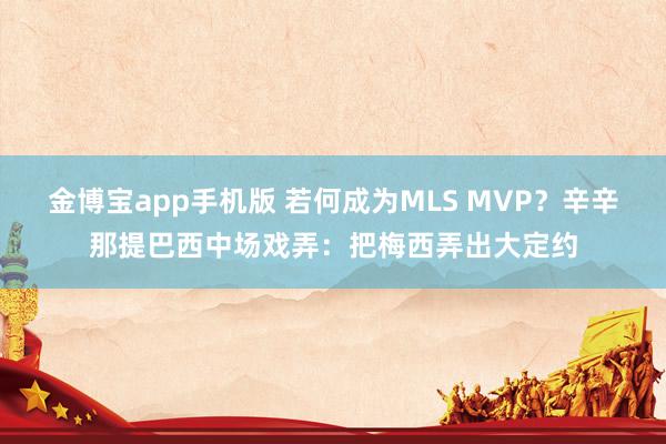 金博宝app手机版 若何成为MLS MVP？辛辛那提巴西中场戏弄：把梅西弄出大定约