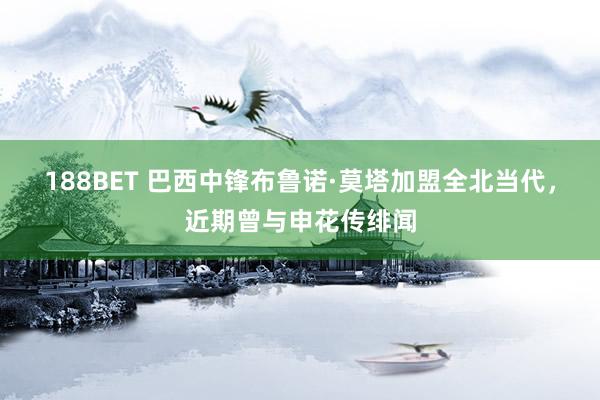 188BET 巴西中锋布鲁诺·莫塔加盟全北当代，近期曾与申花传绯闻