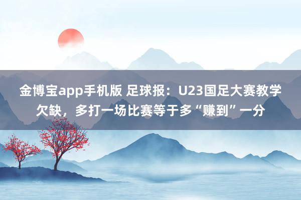 金博宝app手机版 足球报：U23国足大赛教学欠缺，多打一场比赛等于多“赚到”一分