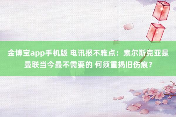 金博宝app手机版 电讯报不雅点：索尔斯克亚是曼联当今最不需要的 何须重揭旧伤痕？