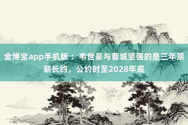 金博宝app手机版 ：韦世豪与蓉城坚强的是三年顶薪长约，公约时至2028年底