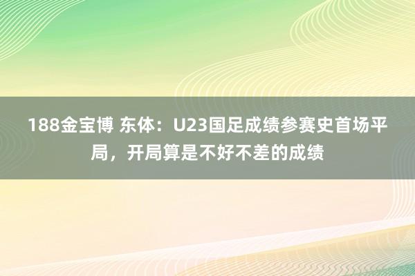 188金宝博 东体：U23国足成绩参赛史首场平局，开局算是不好不差的成绩