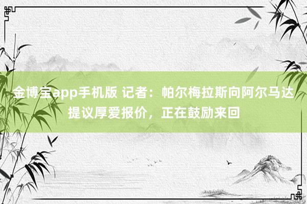 金博宝app手机版 记者：帕尔梅拉斯向阿尔马达提议厚爱报价，正在鼓励来回