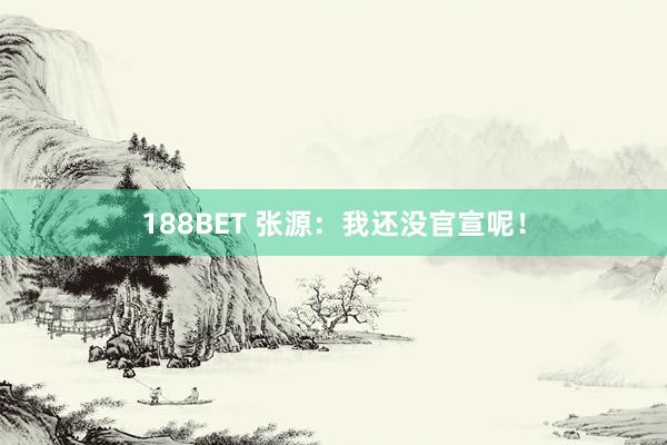 188BET 张源：我还没官宣呢！