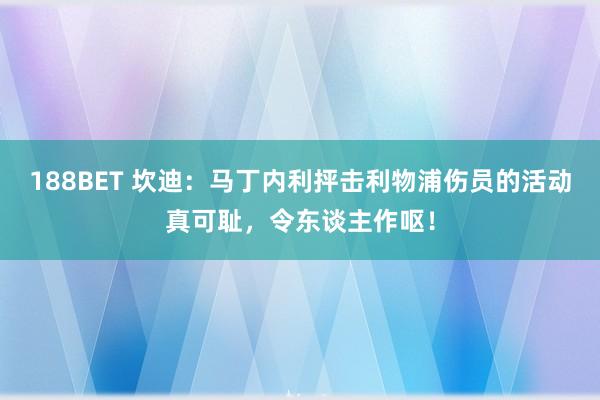 188BET 坎迪：马丁内利抨击利物浦伤员的活动真可耻，令东谈主作呕！