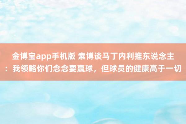 金博宝app手机版 索博谈马丁内利推东说念主：我领略你们念念要赢球，但球员的健康高于一切