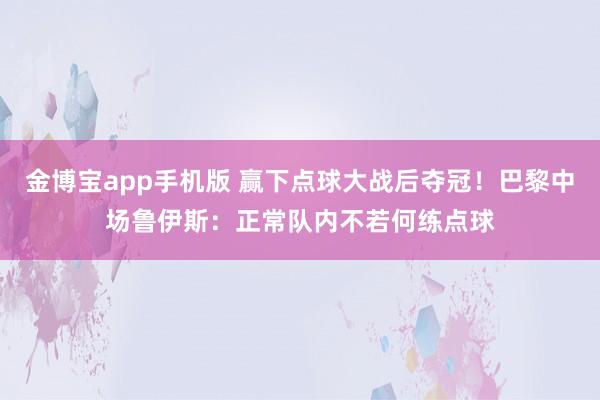 金博宝app手机版 赢下点球大战后夺冠！巴黎中场鲁伊斯：正常队内不若何练点球