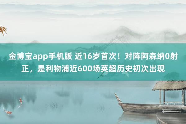 金博宝app手机版 近16岁首次！对阵阿森纳0射正，是利物浦近600场英超历史初次出现