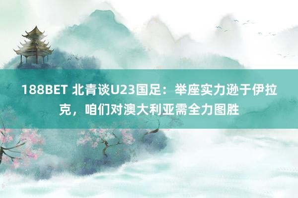 188BET 北青谈U23国足：举座实力逊于伊拉克，咱们对澳大利亚需全力图胜