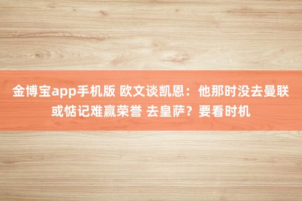 金博宝app手机版 欧文谈凯恩：他那时没去曼联或惦记难赢荣誉 去皇萨？要看时机