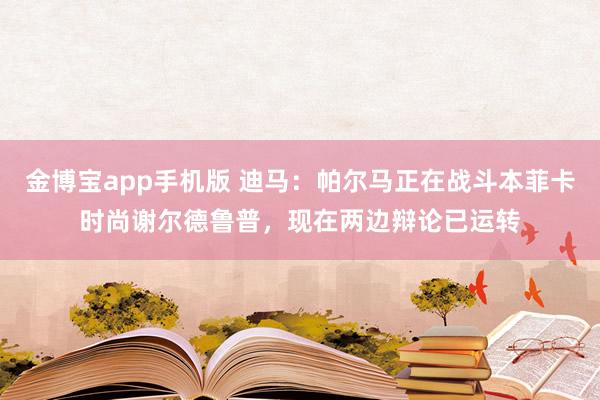 金博宝app手机版 迪马：帕尔马正在战斗本菲卡时尚谢尔德鲁普，现在两边辩论已运转