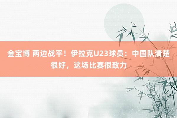金宝博 两边战平！伊拉克U23球员：中国队清楚很好，这场比赛很致力