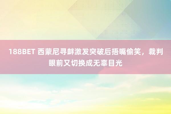 188BET 西蒙尼寻衅激发突破后捂嘴偷笑，裁判眼前又切换成无辜目光