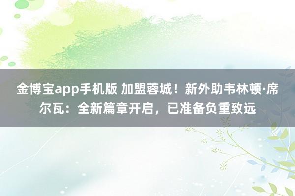 金博宝app手机版 加盟蓉城！新外助韦林顿·席尔瓦：全新篇章开启，已准备负重致远