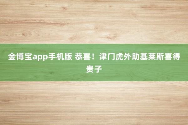金博宝app手机版 恭喜！津门虎外助基莱斯喜得贵子