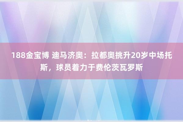 188金宝博 迪马济奥：拉都奥挑升20岁中场托斯，球员着力于费伦茨瓦罗斯