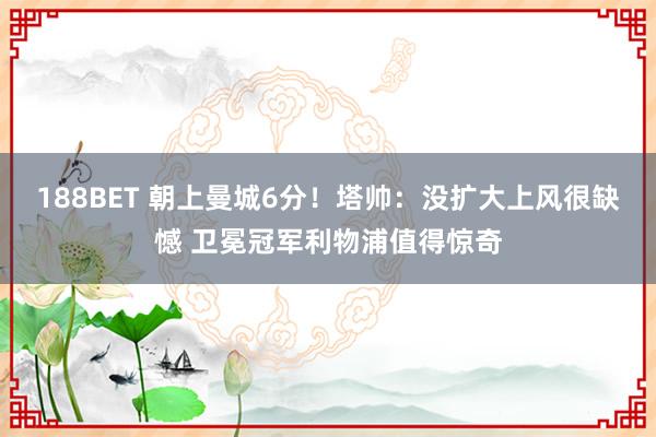 188BET 朝上曼城6分！塔帅：没扩大上风很缺憾 卫冕冠军利物浦值得惊奇