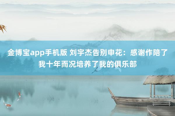 金博宝app手机版 刘宇杰告别申花：感谢作陪了我十年而况培养了我的俱乐部