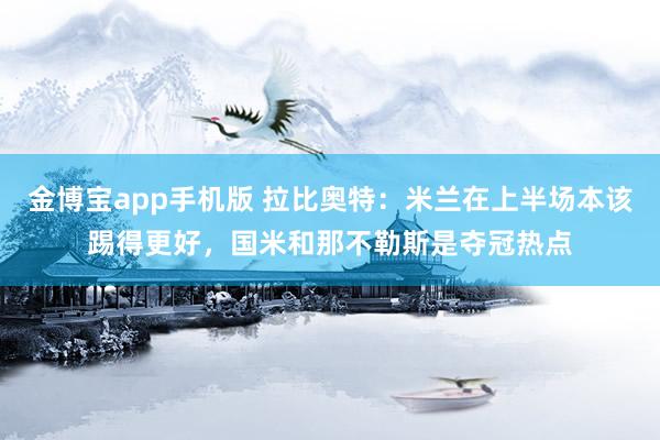金博宝app手机版 拉比奥特：米兰在上半场本该踢得更好，国米和那不勒斯是夺冠热点