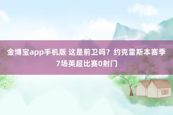金博宝app手机版 这是前卫吗？约克雷斯本赛季7场英超比赛0射门