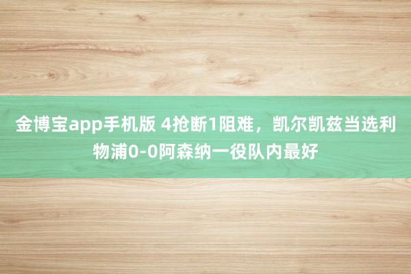 金博宝app手机版 4抢断1阻难，凯尔凯兹当选利物浦0-0阿森纳一役队内最好