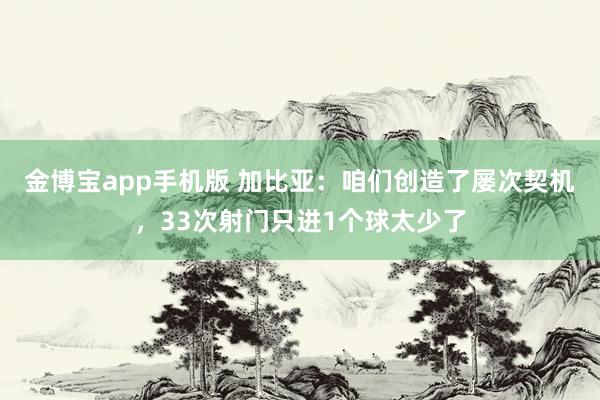 金博宝app手机版 加比亚：咱们创造了屡次契机，33次射门只进1个球太少了