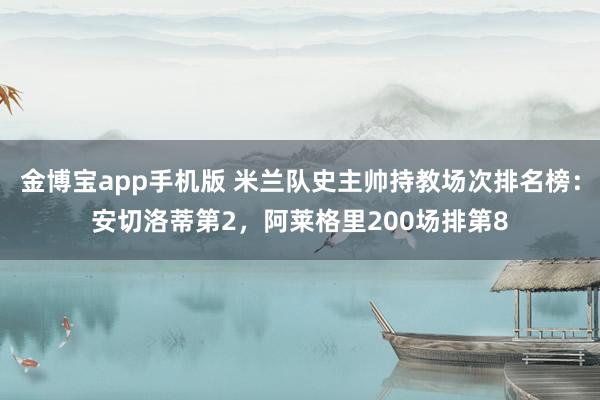 金博宝app手机版 米兰队史主帅持教场次排名榜：安切洛蒂第2，阿莱格里200场排第8