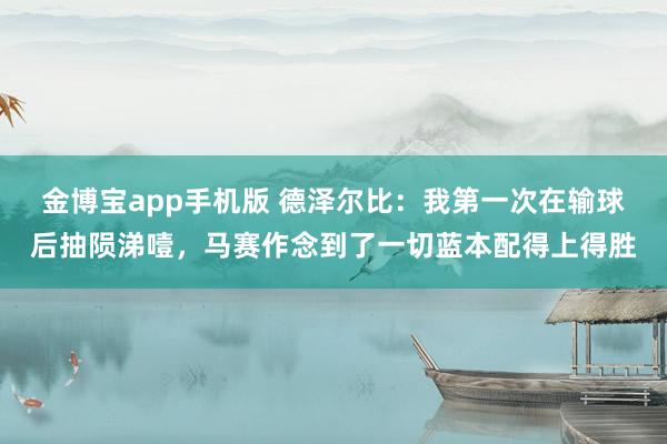 金博宝app手机版 德泽尔比：我第一次在输球后抽陨涕噎，马赛作念到了一切蓝本配得上得胜