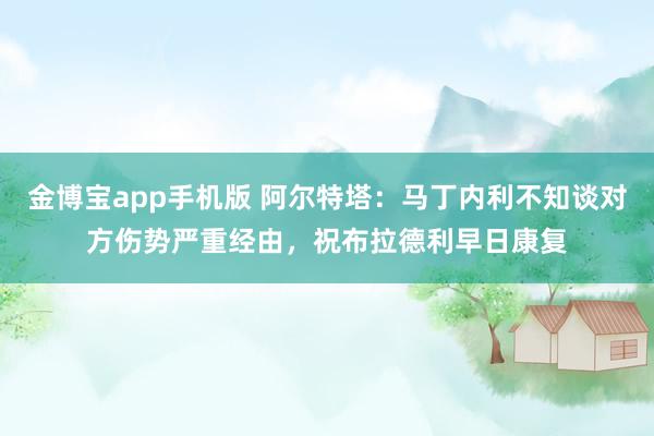 金博宝app手机版 阿尔特塔：马丁内利不知谈对方伤势严重经由，祝布拉德利早日康复