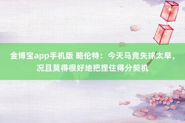 金博宝app手机版 略伦特：今天马竞失球太早，况且莫得很好地把捏住得分契机