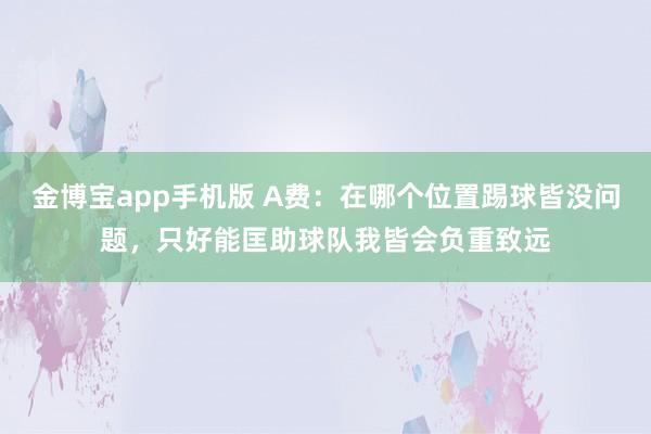 金博宝app手机版 A费：在哪个位置踢球皆没问题，只好能匡助球队我皆会负重致远