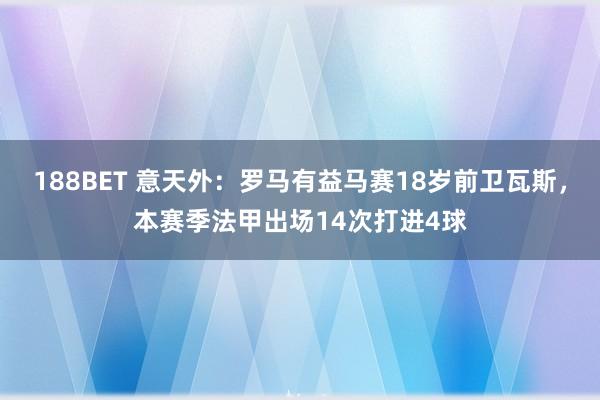 188BET 意天外：罗马有益马赛18岁前卫瓦斯，本赛季法甲出场14次打进4球
