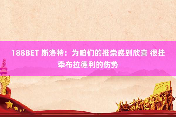188BET 斯洛特：为咱们的推崇感到欣喜 很挂牵布拉德利的伤势
