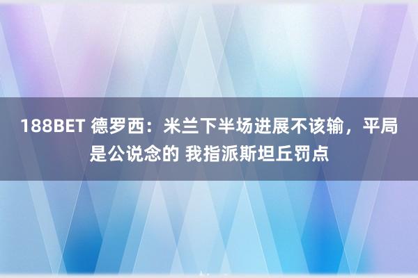 188BET 德罗西：米兰下半场进展不该输，平局是公说念的 我指派斯坦丘罚点