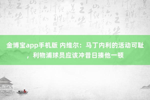 金博宝app手机版 内维尔：马丁内利的活动可耻，利物浦球员应该冲昔日揍他一顿