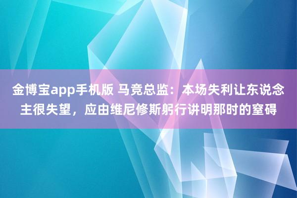 金博宝app手机版 马竞总监：本场失利让东说念主很失望，应由维尼修斯躬行讲明那时的窒碍