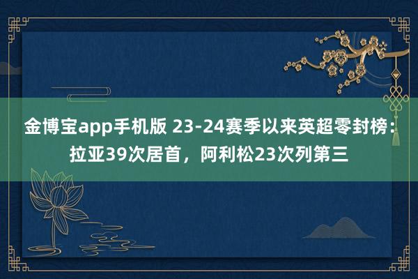 金博宝app手机版 23-24赛季以来英超零封榜：拉亚39次居首，阿利松23次列第三