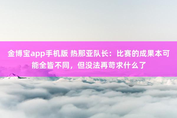 金博宝app手机版 热那亚队长：比赛的成果本可能全皆不同，但没法再苛求什么了