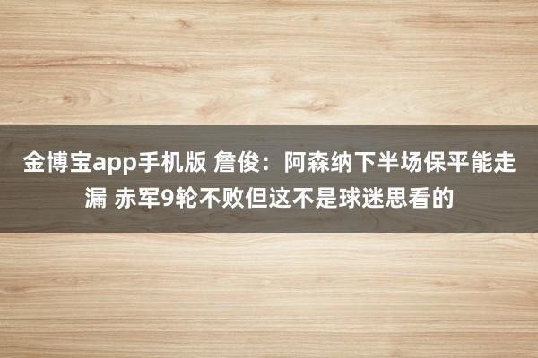 金博宝app手机版 詹俊：阿森纳下半场保平能走漏 赤军9轮不败但这不是球迷思看的