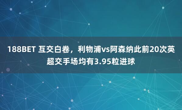 188BET 互交白卷，利物浦vs阿森纳此前20次英超交手场均有3.95粒进球
