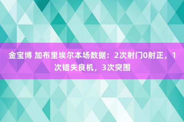 金宝博 加布里埃尔本场数据：2次射门0射正，1次错失良机，3次突围