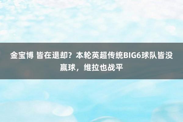 金宝博 皆在退却？本轮英超传统BIG6球队皆没赢球，维拉也战平