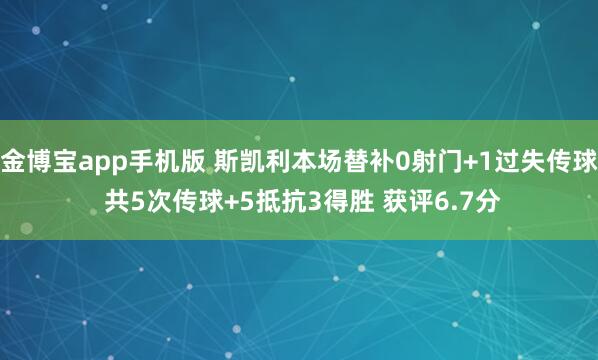 金博宝app手机版 斯凯利本场替补0射门+1过失传球 共5次传球+5抵抗3得胜 获评6.7分