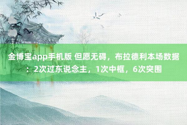 金博宝app手机版 但愿无碍，布拉德利本场数据：2次过东说念主，1次中框，<a href=